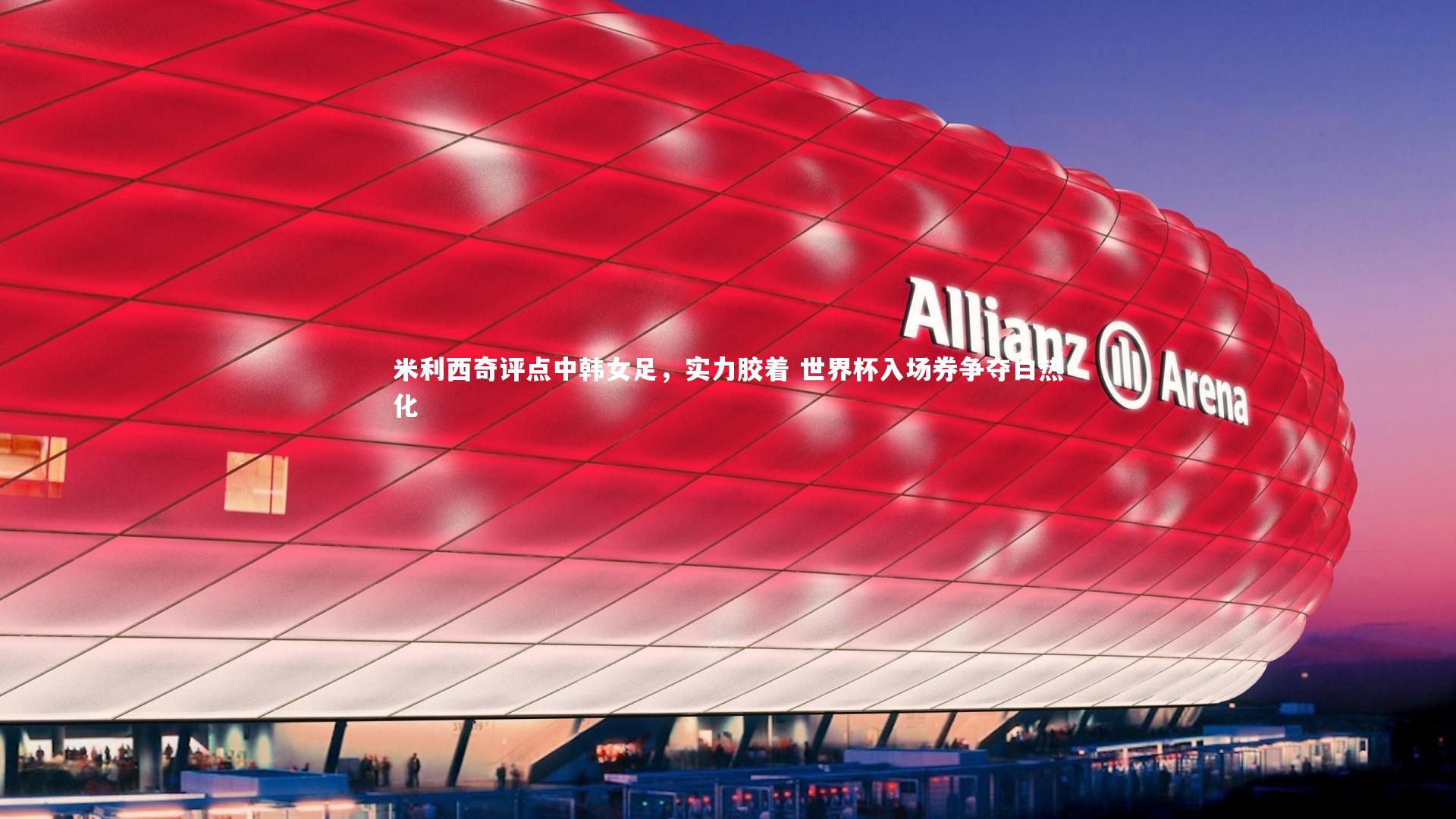 米利西奇评点中韩女足，实力胶着 世界杯入场券争夺白热化