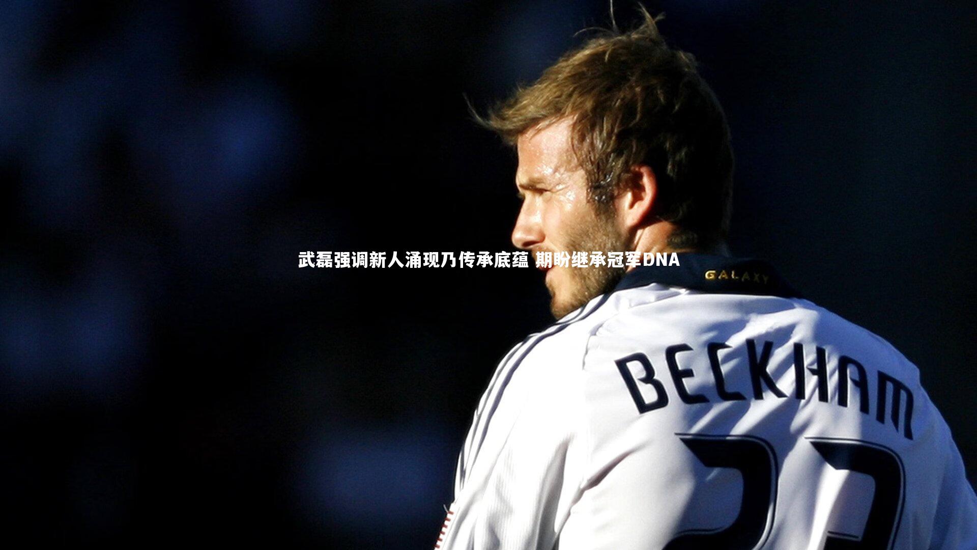 武磊强调新人涌现乃传承底蕴 期盼继承冠军DNA