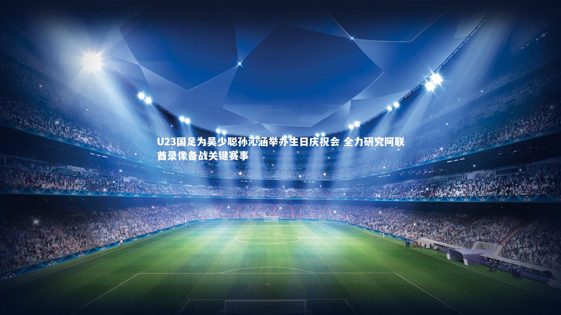 U23国足为吴少聪孙沁涵举办生日庆祝会 全力研究阿联酋录像备战关键赛事