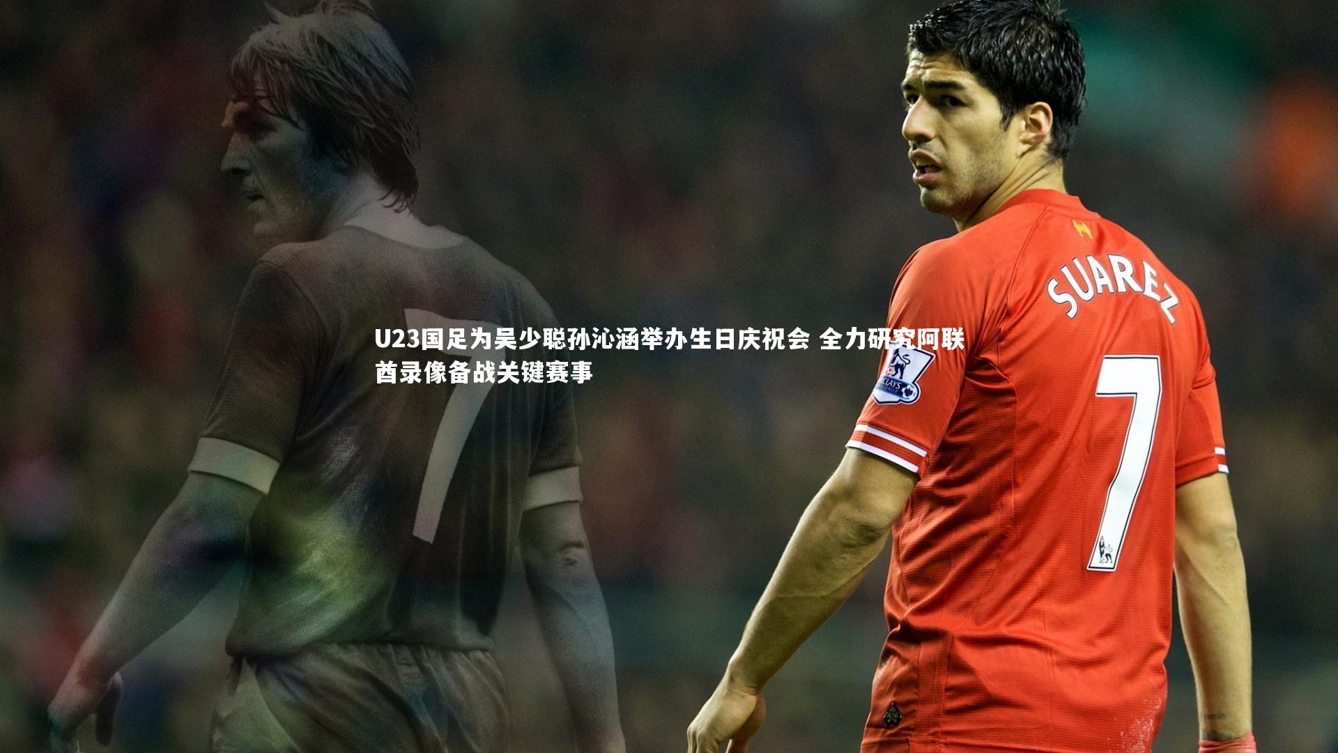 U23国足为吴少聪孙沁涵举办生日庆祝会 全力研究阿联酋录像备战关键赛事